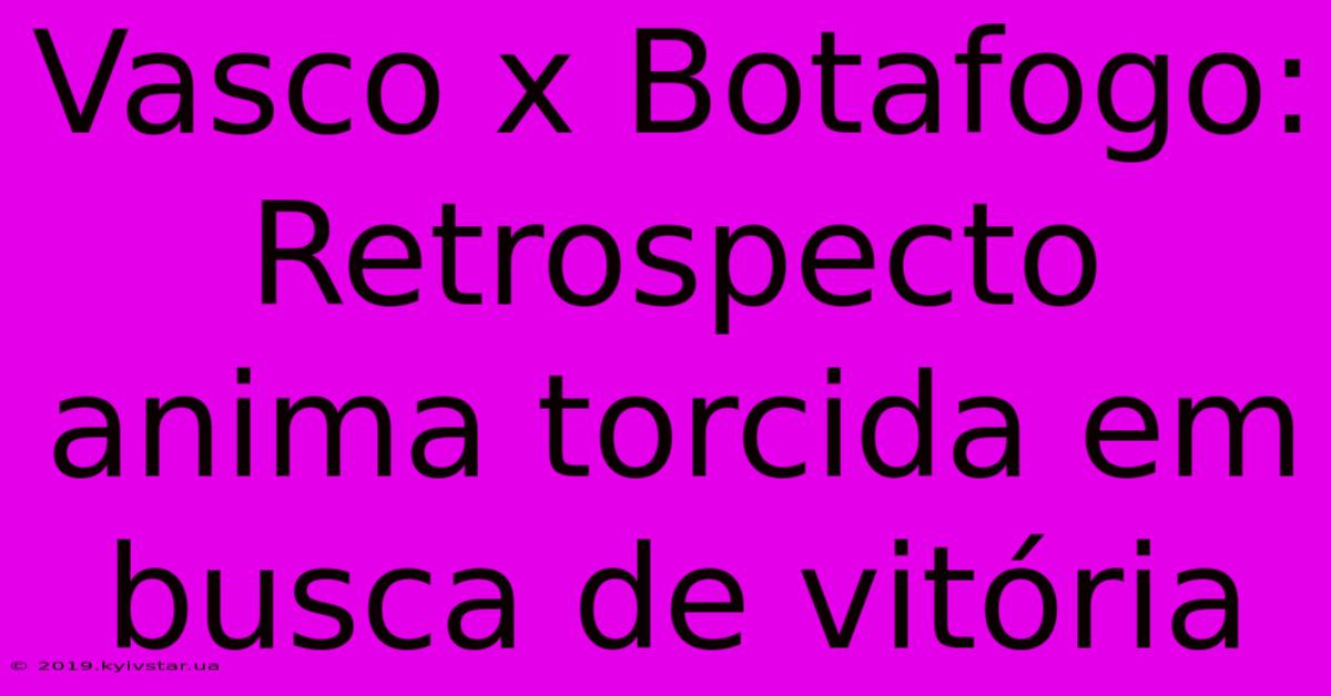 Vasco X Botafogo:  Retrospecto Anima Torcida Em Busca De Vitória