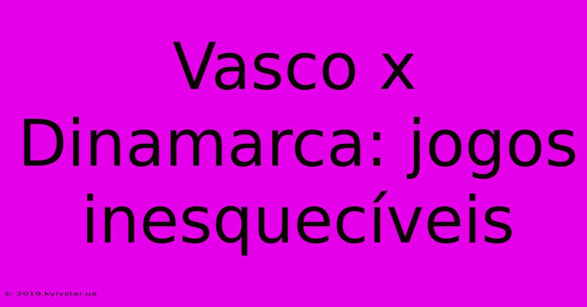 Vasco X Dinamarca: Jogos Inesquecíveis