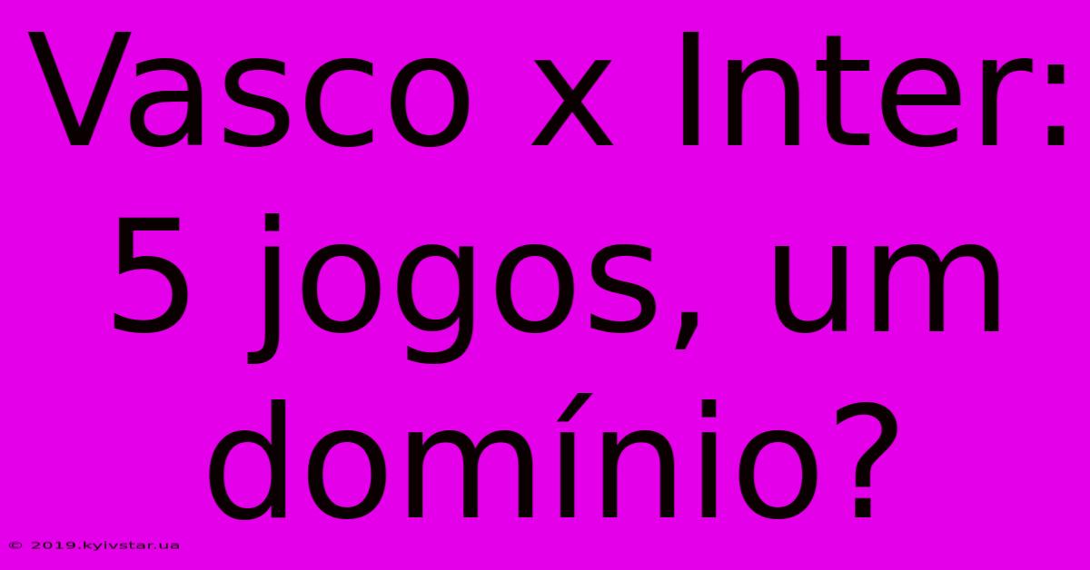 Vasco X Inter: 5 Jogos, Um Domínio?