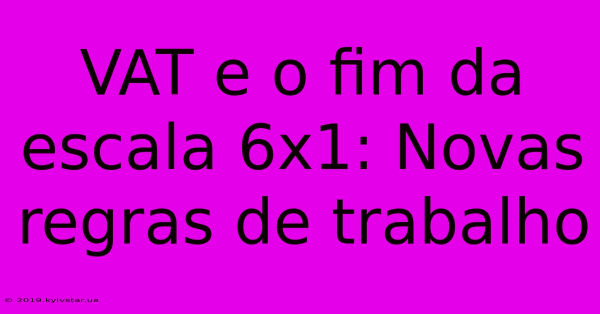 VAT E O Fim Da Escala 6x1: Novas Regras De Trabalho