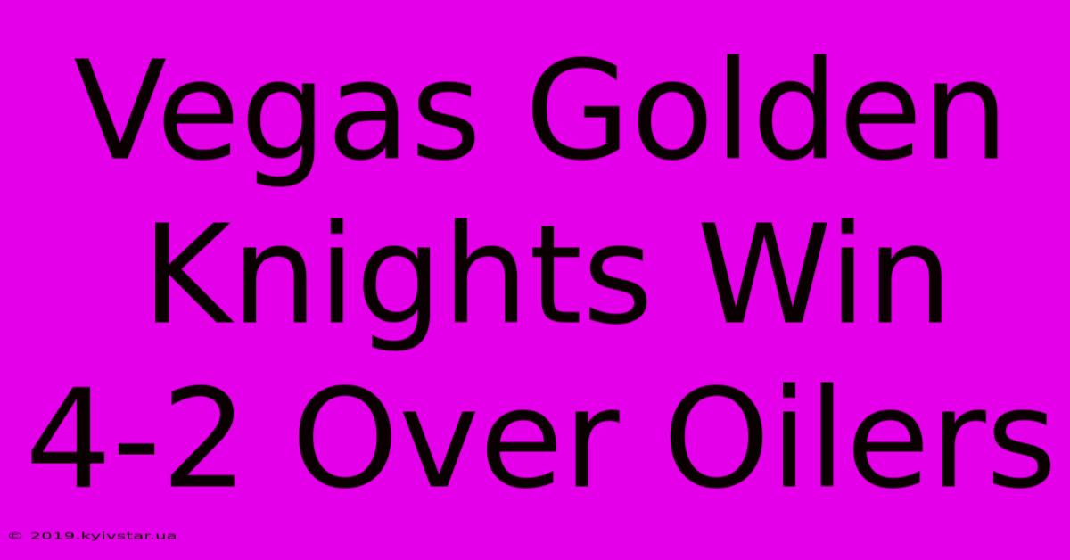 Vegas Golden Knights Win 4-2 Over Oilers