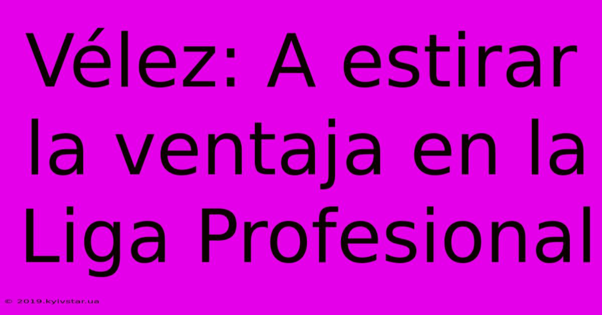 Vélez: A Estirar La Ventaja En La Liga Profesional