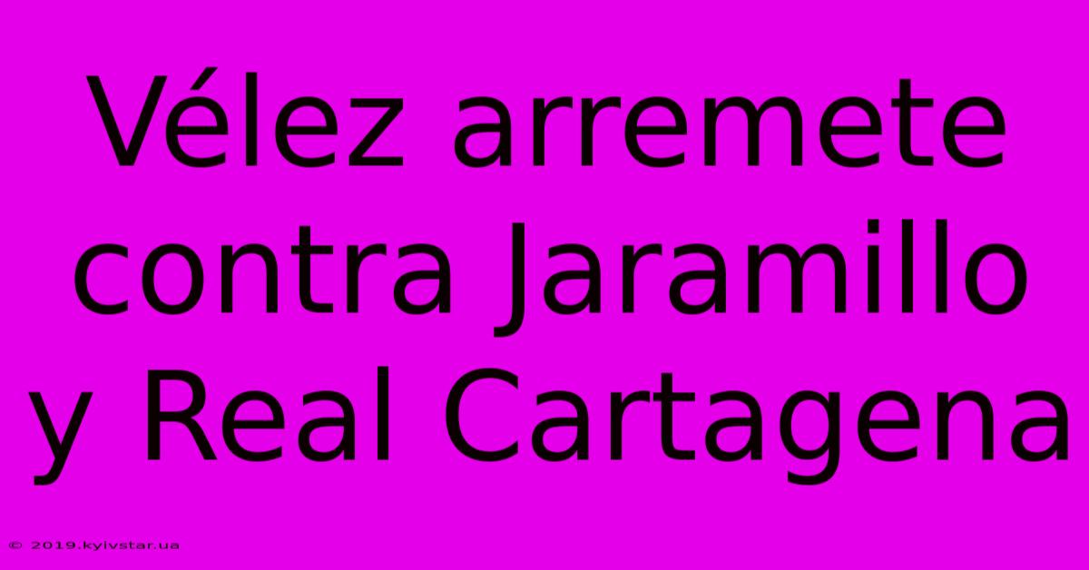 Vélez Arremete Contra Jaramillo Y Real Cartagena