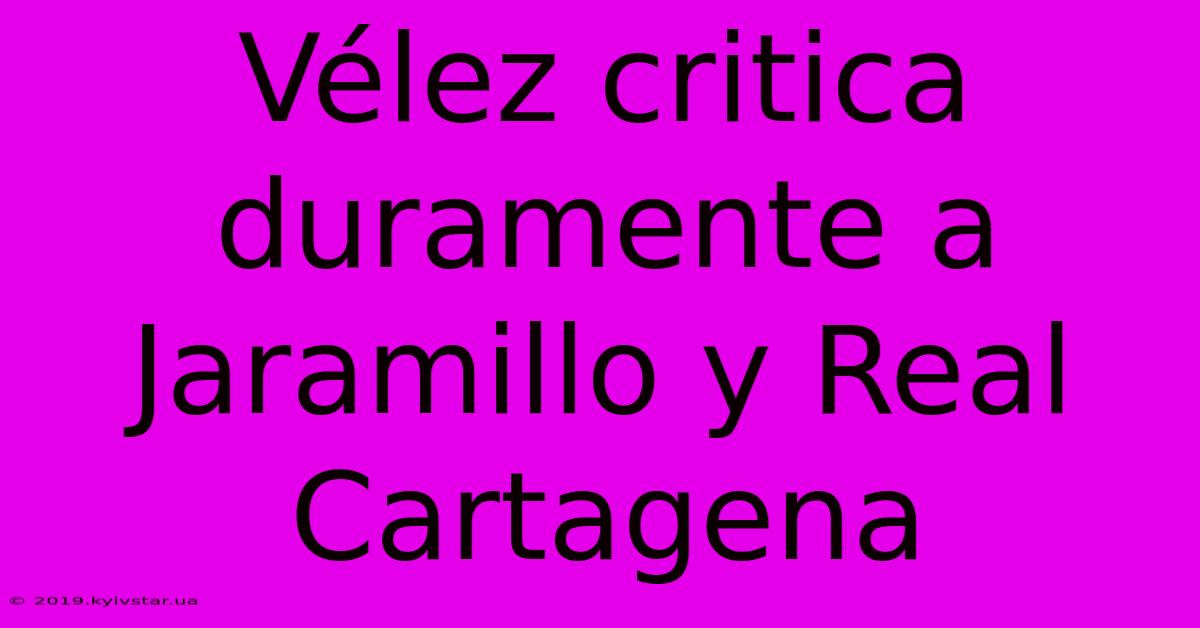 Vélez Critica Duramente A Jaramillo Y Real Cartagena