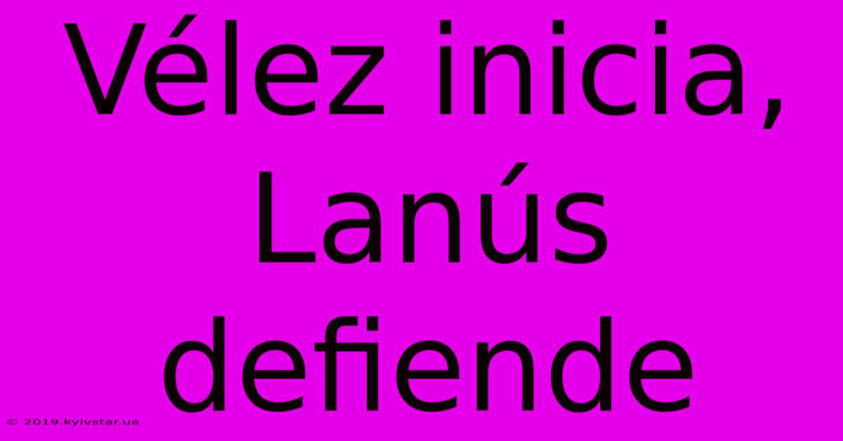 Vélez Inicia, Lanús Defiende