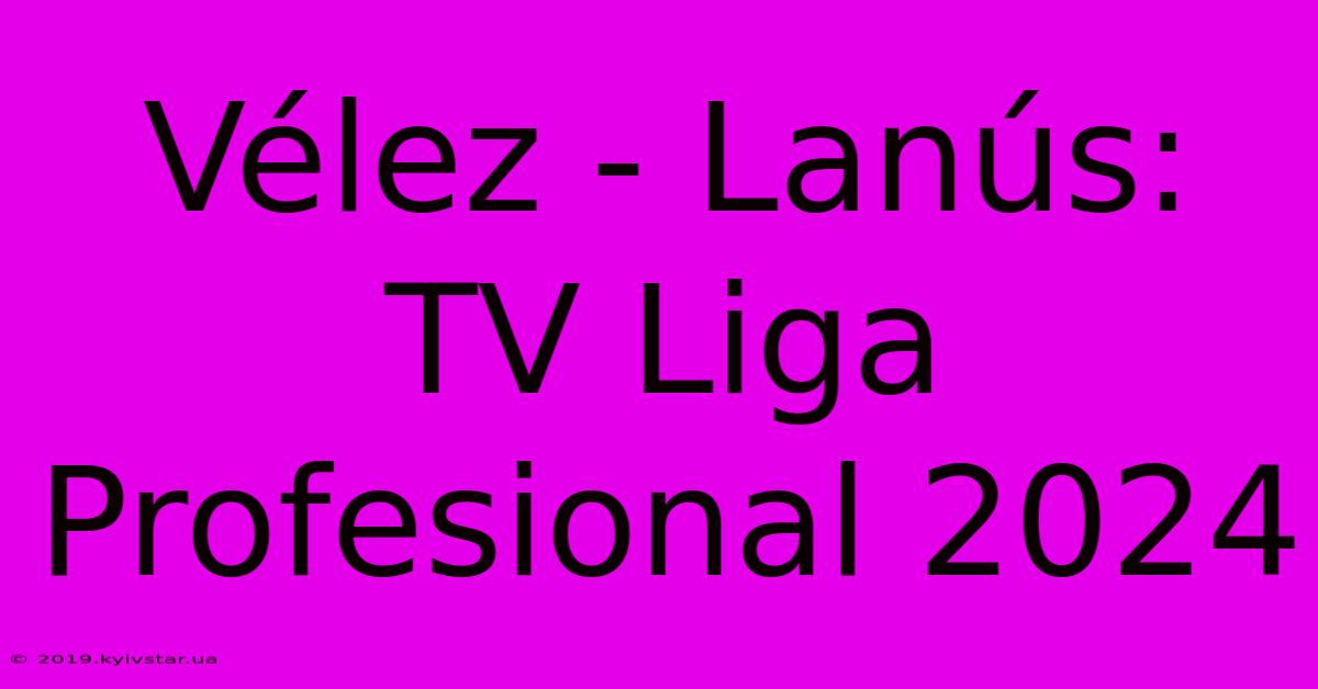 Vélez - Lanús: TV Liga Profesional 2024