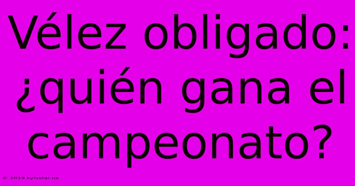 Vélez Obligado: ¿quién Gana El Campeonato?