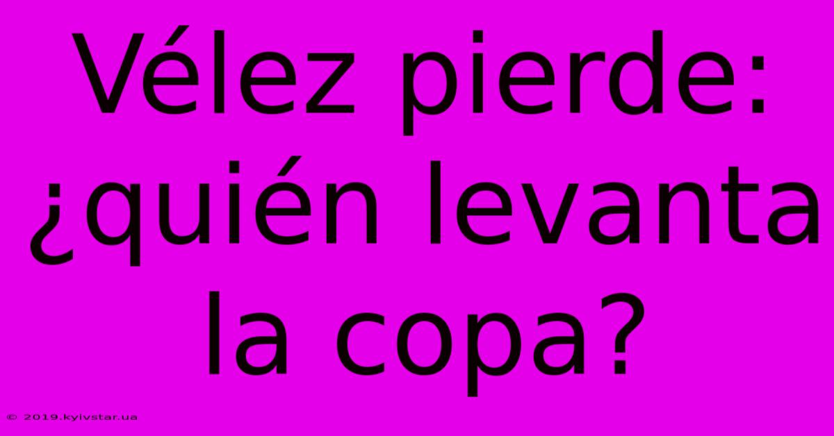 Vélez Pierde: ¿quién Levanta La Copa?