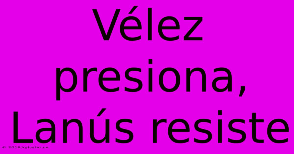 Vélez Presiona, Lanús Resiste