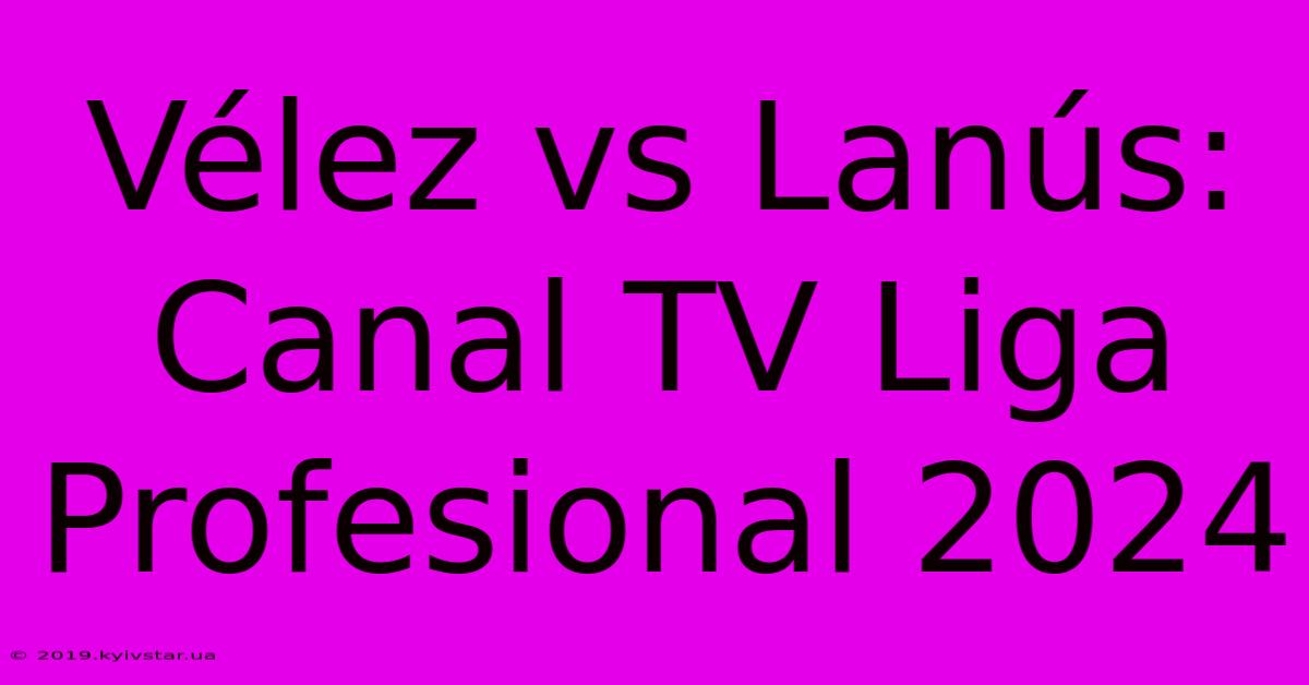 Vélez Vs Lanús: Canal TV Liga Profesional 2024