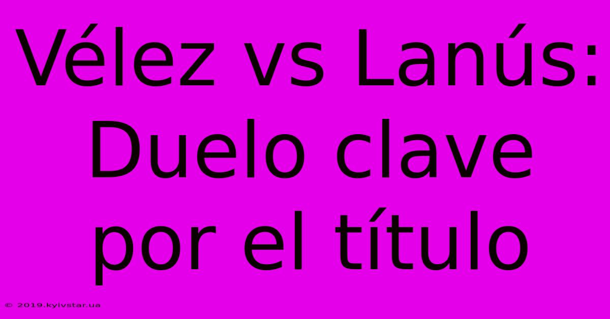 Vélez Vs Lanús: Duelo Clave Por El Título