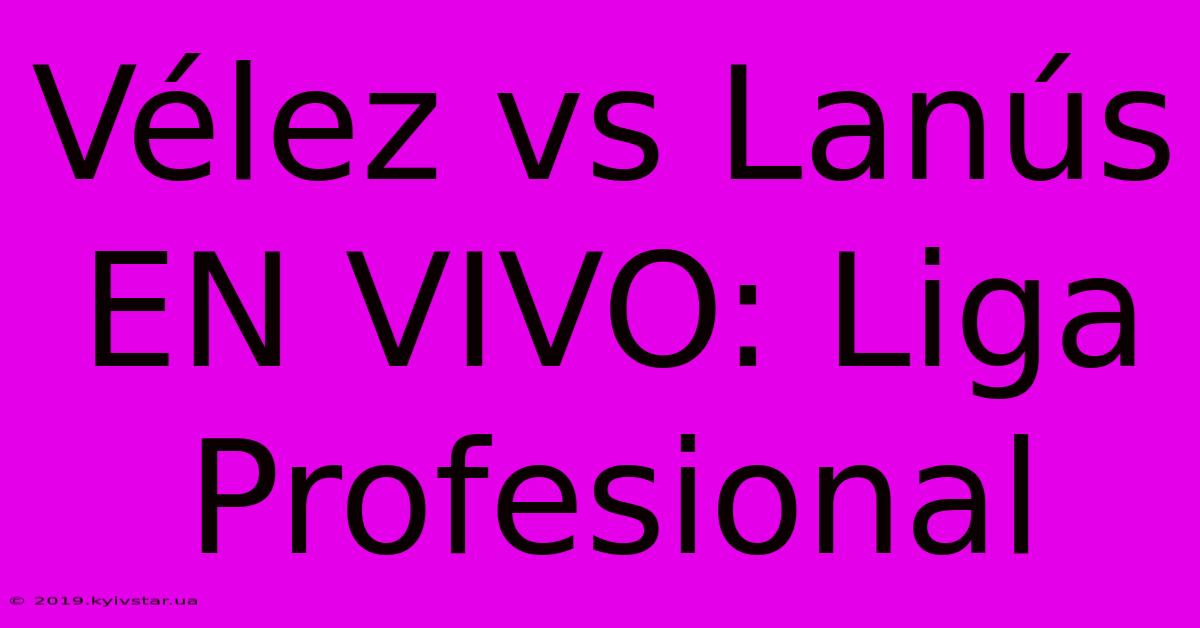 Vélez Vs Lanús EN VIVO: Liga Profesional