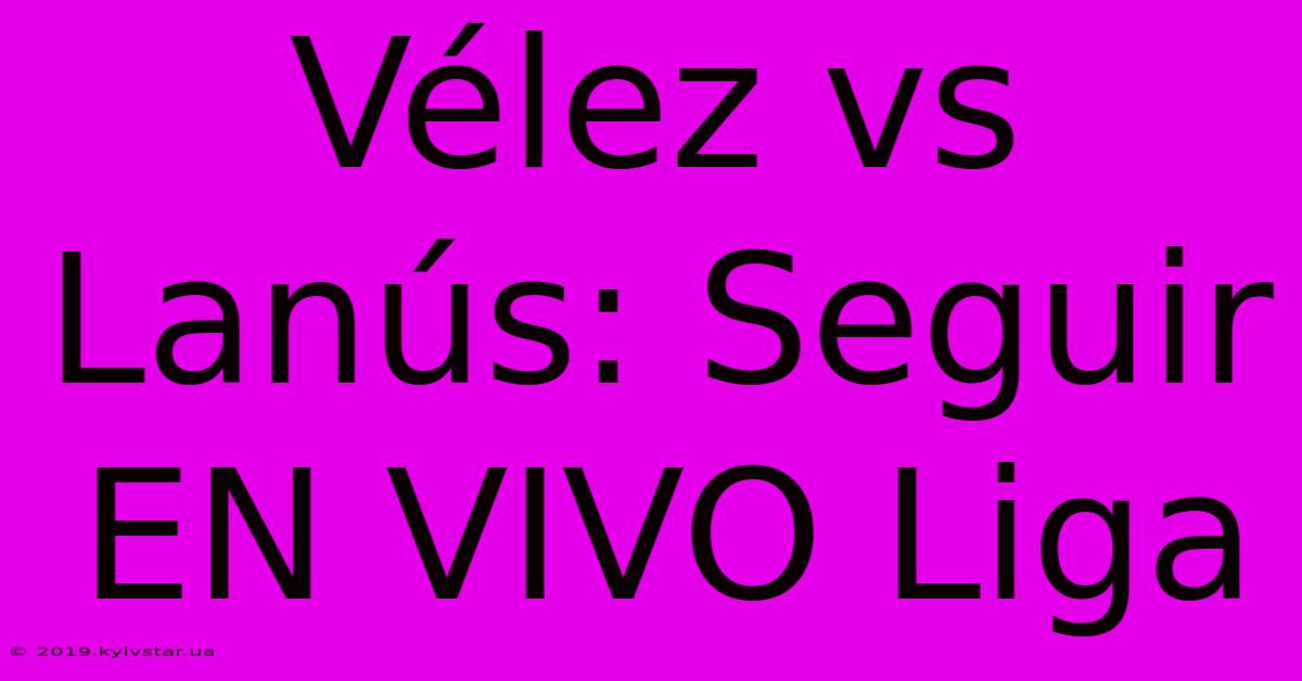 Vélez Vs Lanús: Seguir EN VIVO Liga