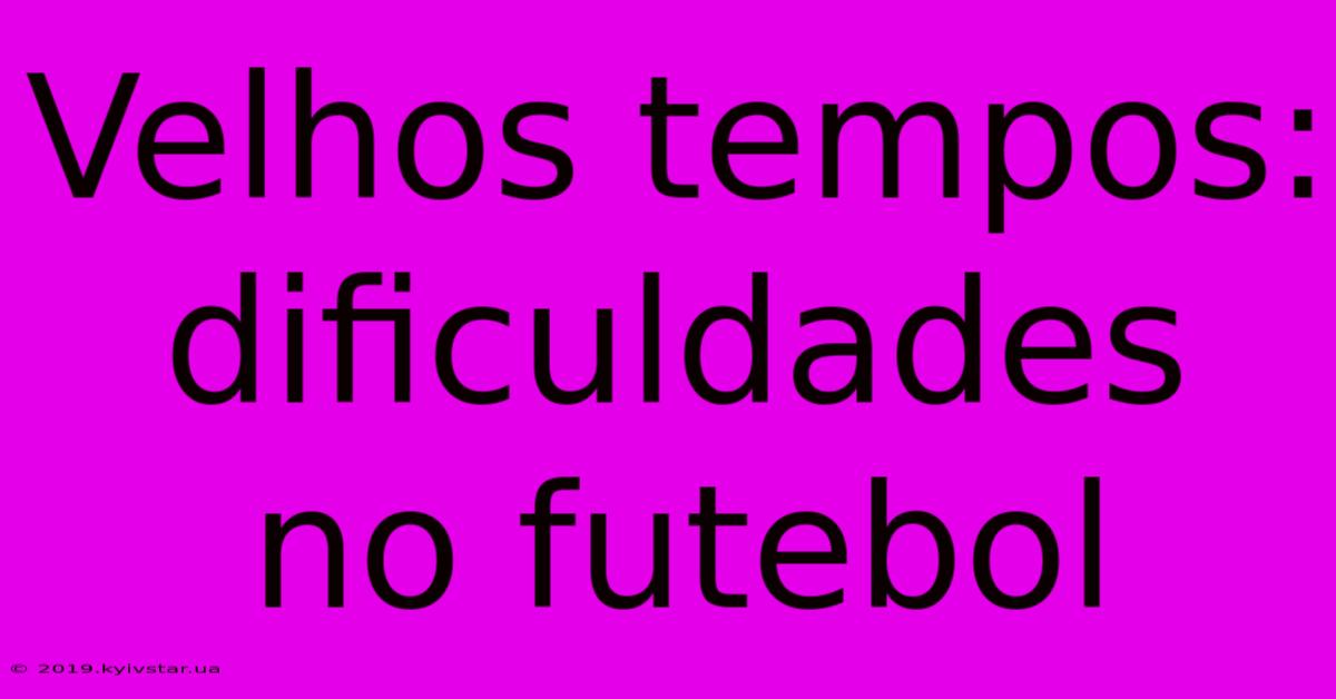 Velhos Tempos: Dificuldades No Futebol