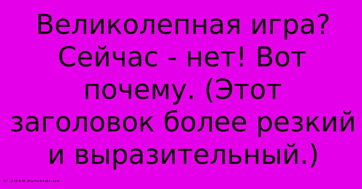 Великолепная Игра? Сейчас - Нет! Вот Почему. (Этот Заголовок Более Резкий И Выразительный.)