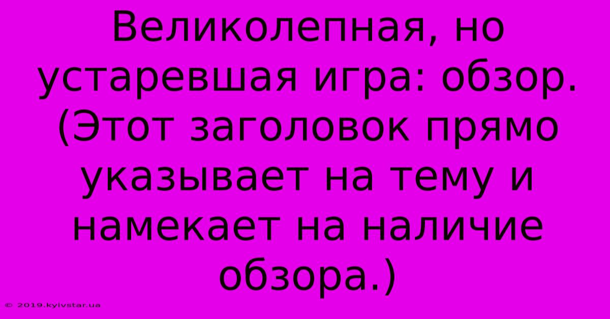 Великолепная, Но Устаревшая Игра: Обзор. (Этот Заголовок Прямо Указывает На Тему И Намекает На Наличие Обзора.)