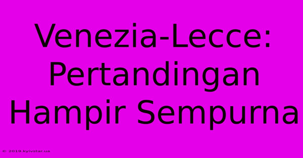 Venezia-Lecce: Pertandingan Hampir Sempurna