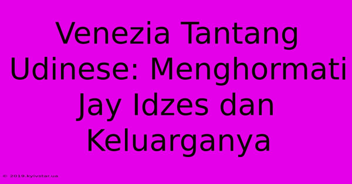 Venezia Tantang Udinese: Menghormati Jay Idzes Dan Keluarganya