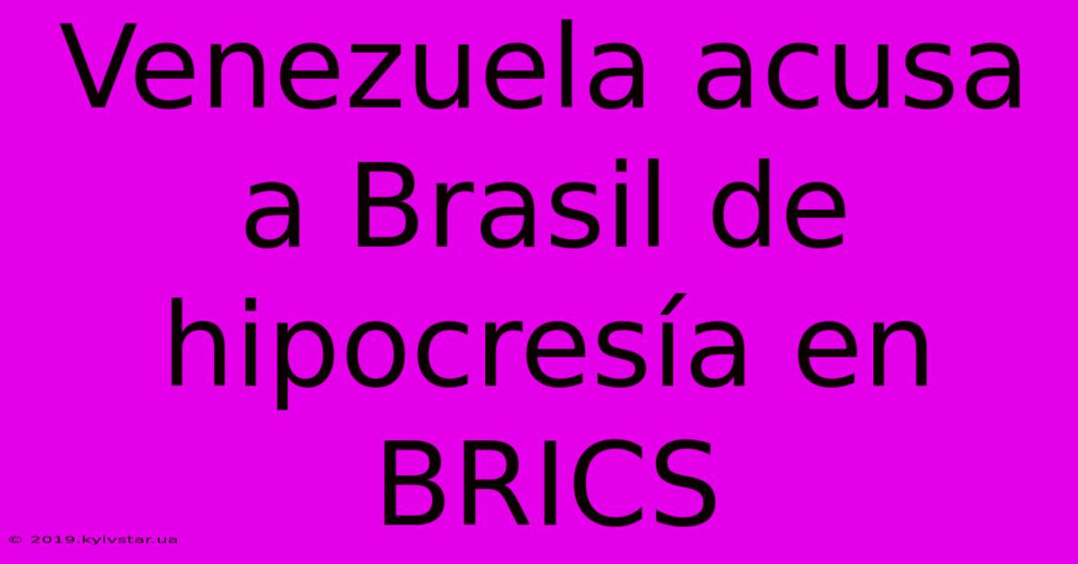 Venezuela Acusa A Brasil De Hipocresía En BRICS