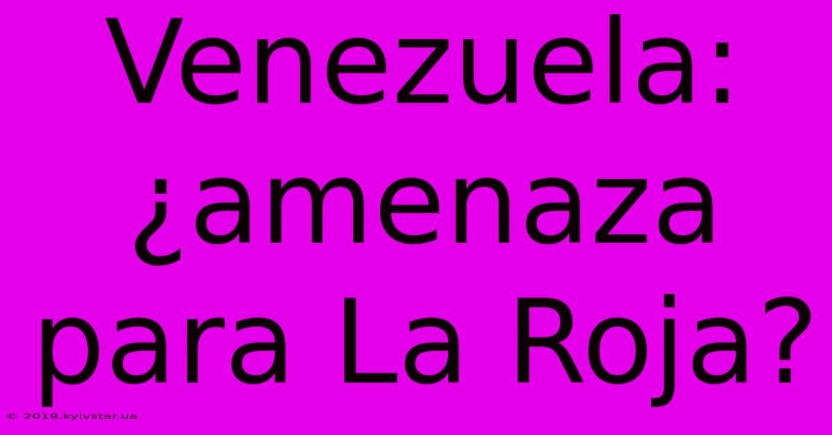 Venezuela: ¿amenaza Para La Roja?