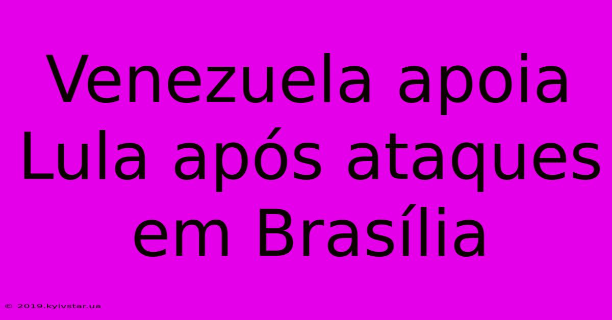 Venezuela Apoia Lula Após Ataques Em Brasília