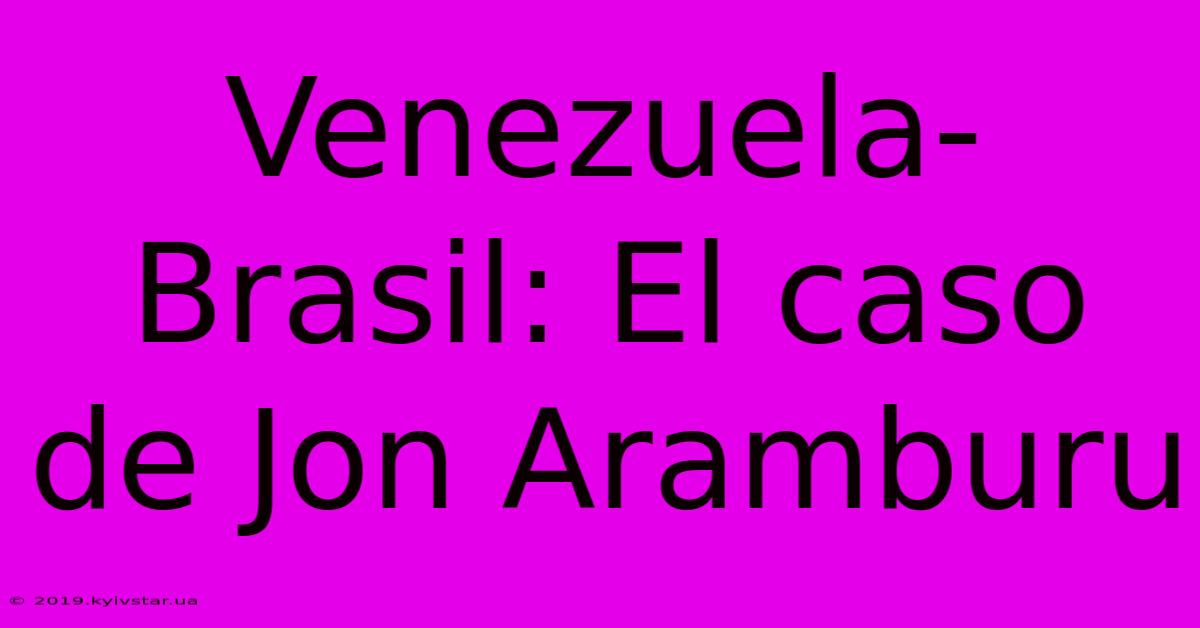 Venezuela-Brasil: El Caso De Jon Aramburu