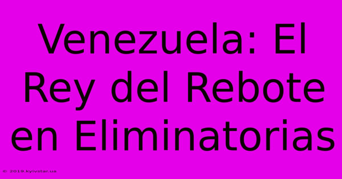 Venezuela: El Rey Del Rebote En Eliminatorias 