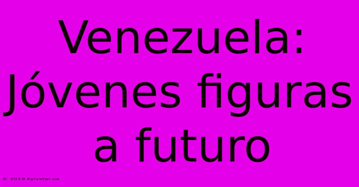 Venezuela: Jóvenes Figuras A Futuro