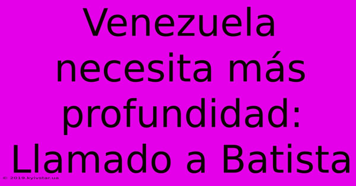 Venezuela Necesita Más Profundidad:  Llamado A Batista