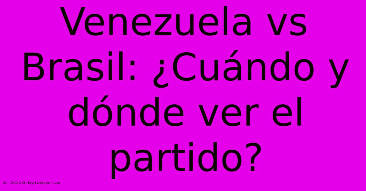 Venezuela Vs Brasil: ¿Cuándo Y Dónde Ver El Partido?