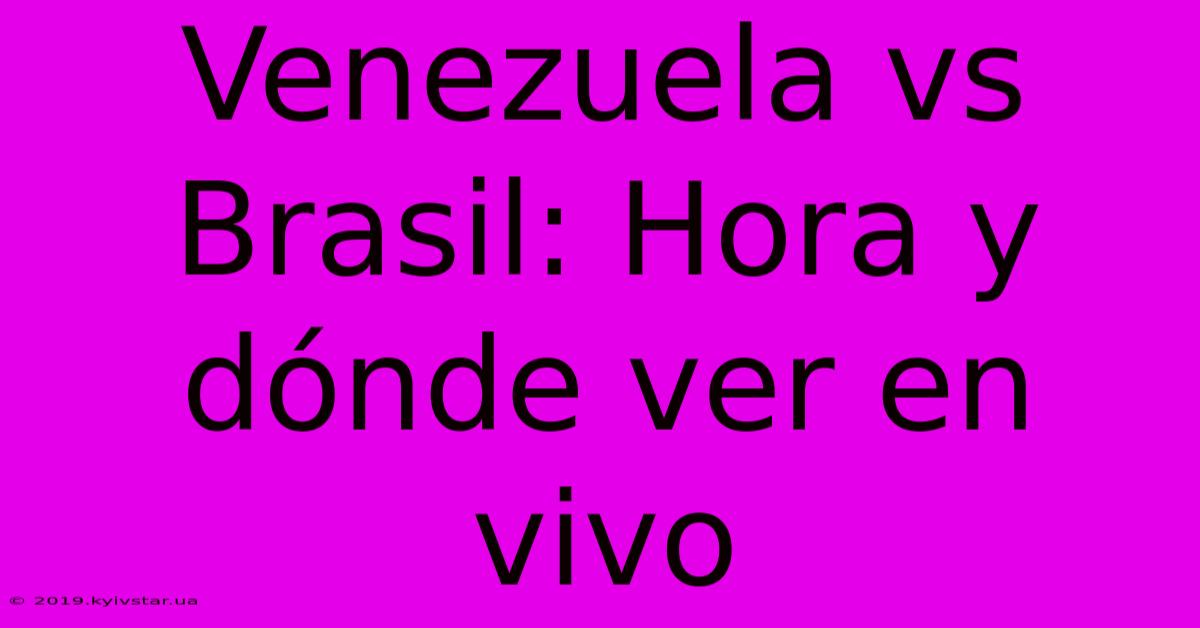 Venezuela Vs Brasil: Hora Y Dónde Ver En Vivo