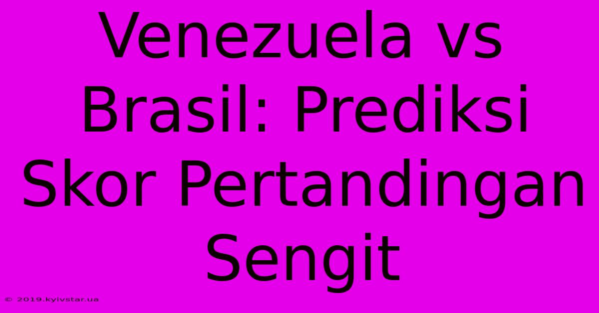 Venezuela Vs Brasil: Prediksi Skor Pertandingan Sengit