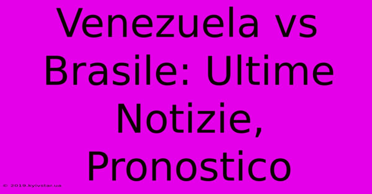 Venezuela Vs Brasile: Ultime Notizie, Pronostico