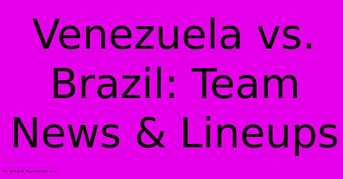 Venezuela Vs. Brazil: Team News & Lineups 