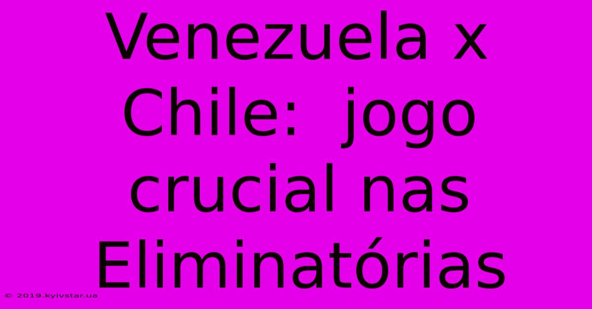 Venezuela X Chile:  Jogo Crucial Nas Eliminatórias