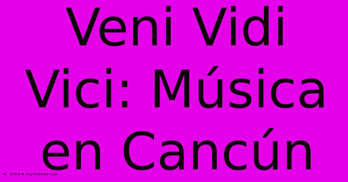 Veni Vidi Vici: Música En Cancún