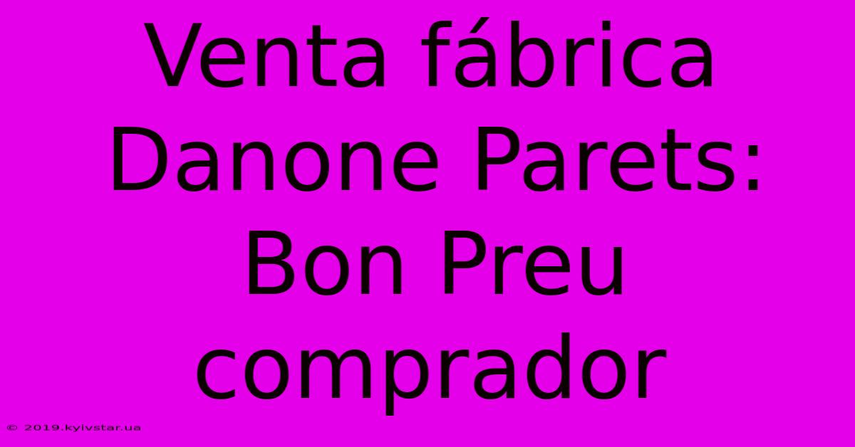 Venta Fábrica Danone Parets: Bon Preu Comprador