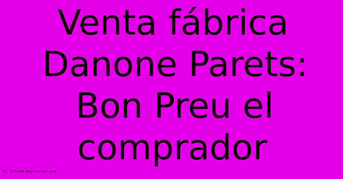 Venta Fábrica Danone Parets: Bon Preu El Comprador