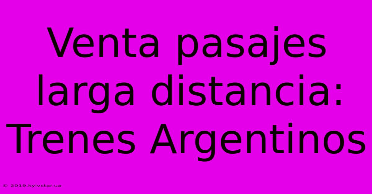 Venta Pasajes Larga Distancia: Trenes Argentinos