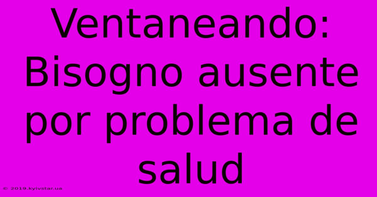 Ventaneando: Bisogno Ausente Por Problema De Salud 