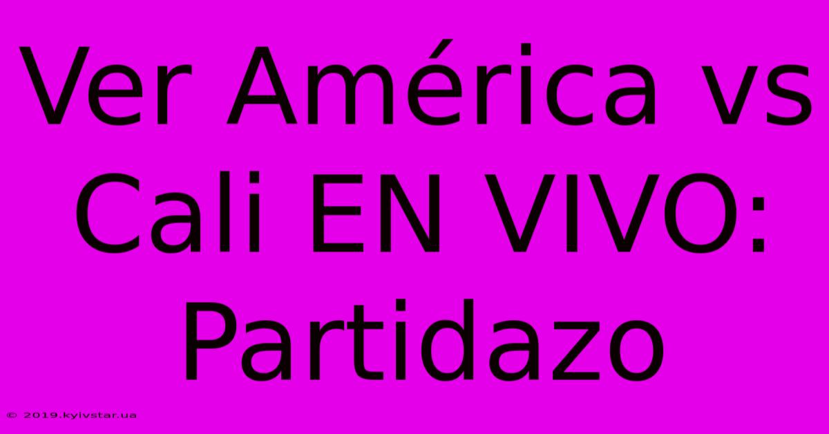 Ver América Vs Cali EN VIVO: Partidazo