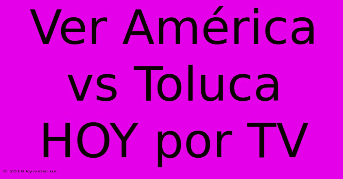 Ver América Vs Toluca HOY Por TV