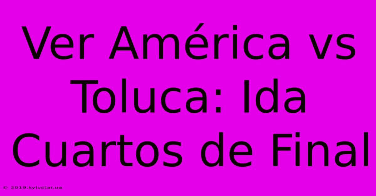 Ver América Vs Toluca: Ida Cuartos De Final