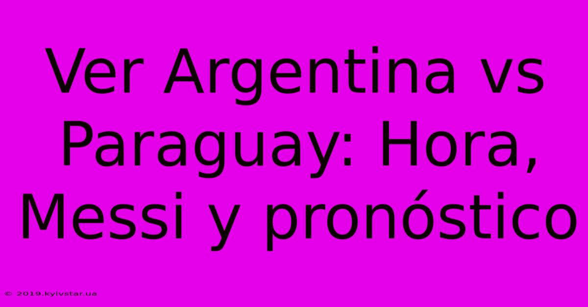 Ver Argentina Vs Paraguay: Hora, Messi Y Pronóstico 