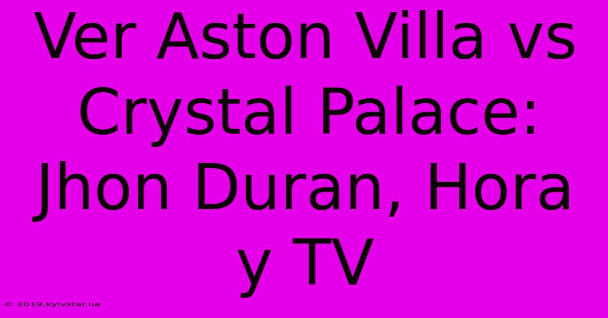 Ver Aston Villa Vs Crystal Palace: Jhon Duran, Hora Y TV