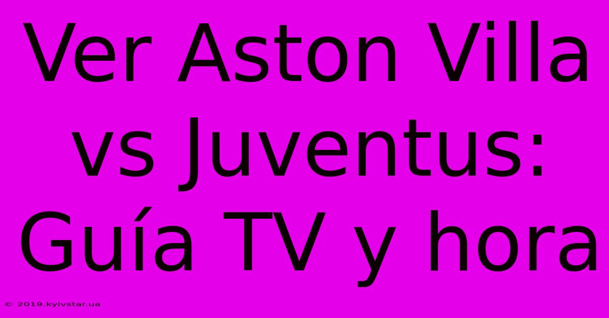 Ver Aston Villa Vs Juventus: Guía TV Y Hora