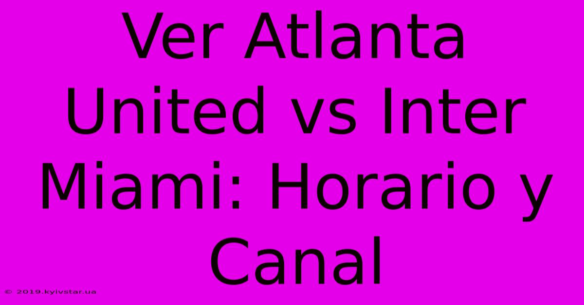 Ver Atlanta United Vs Inter Miami: Horario Y Canal