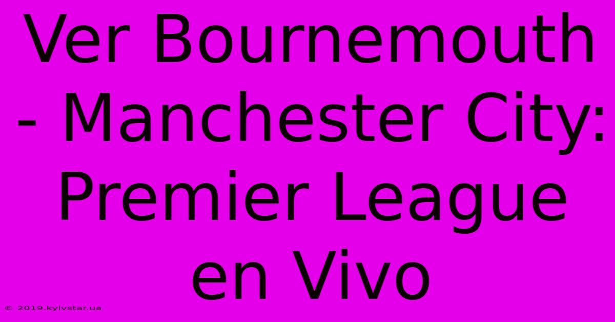 Ver Bournemouth - Manchester City: Premier League En Vivo