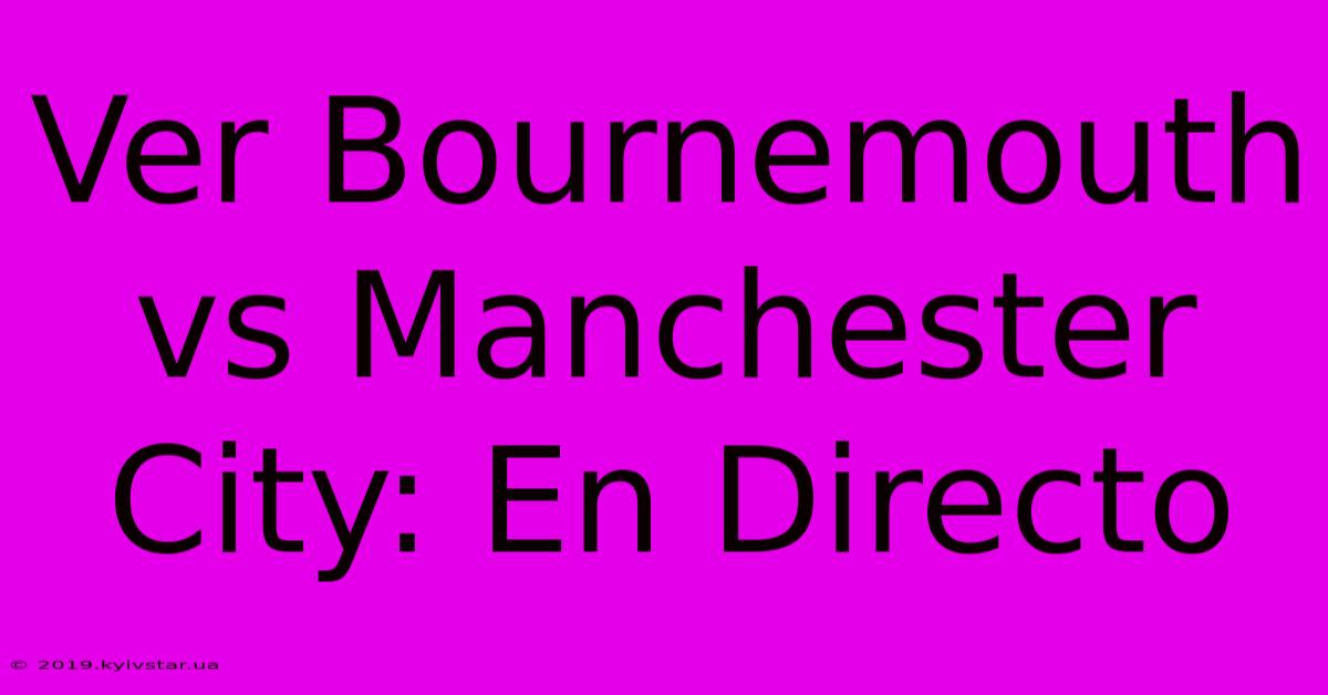 Ver Bournemouth Vs Manchester City: En Directo