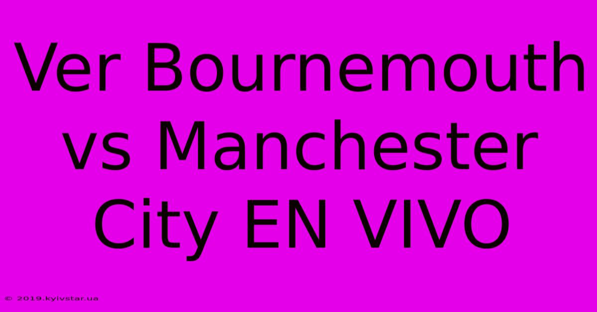 Ver Bournemouth Vs Manchester City EN VIVO